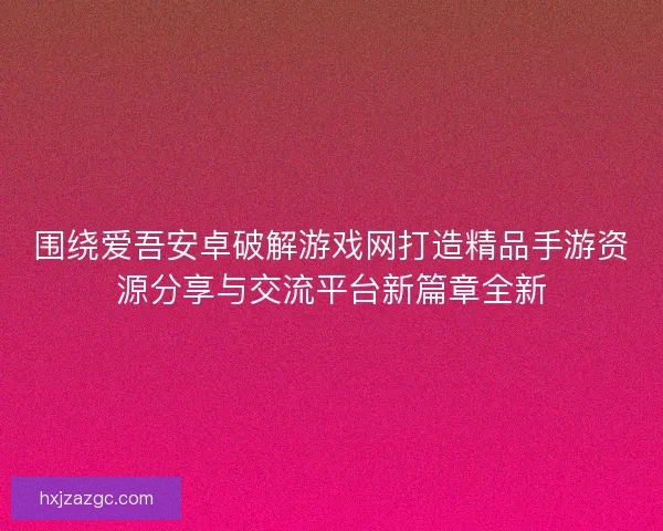围绕爱吾安卓破解游戏网打造精品手游资源分享与交流平台新篇章全新