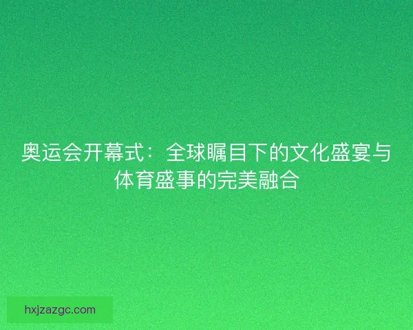 奥运会开幕式：全球瞩目下的文化盛宴与体育盛事的完美融合