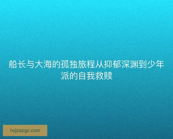船长与大海的孤独旅程从抑郁深渊到少年派的自我救赎 船长与大海的孤独旅程从抑郁深渊到少年派的自我救赎