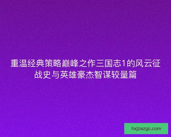 重温经典策略巅峰之作三国志1的风云征战史与英雄豪杰智谋较量篇