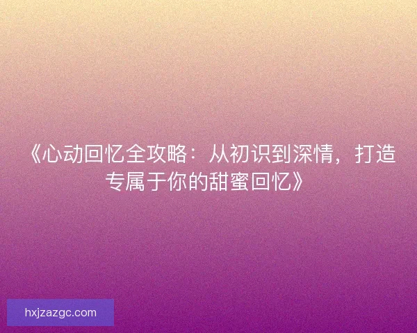 《心动回忆全攻略：从初识到深情，打造专属于你的甜蜜回忆》