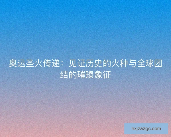 奥运圣火传递:见证历史的火种与全球团结的璀璨象征 奥运圣火传递:见证历史的火种与全球团结的璀璨象征