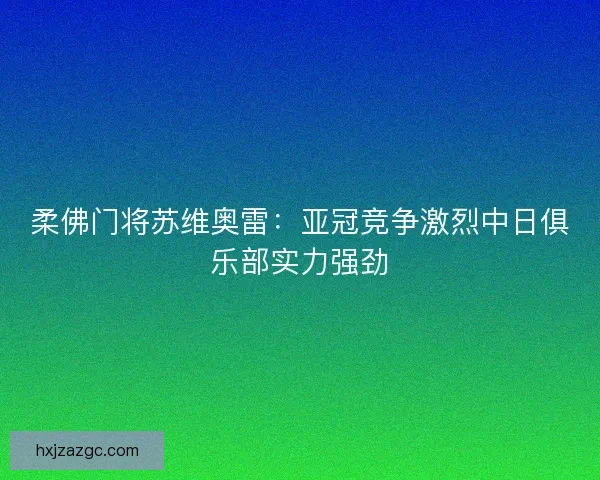 柔佛门将苏维奥雷：亚冠竞争激烈中日俱乐部实力强劲