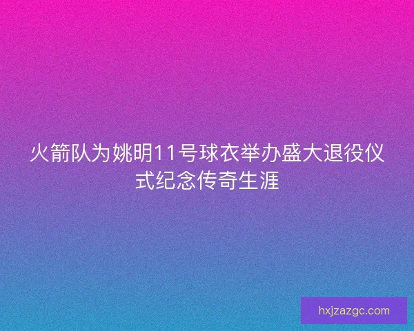 火箭队为姚明11号球衣举办盛大退役仪式纪念传奇生涯