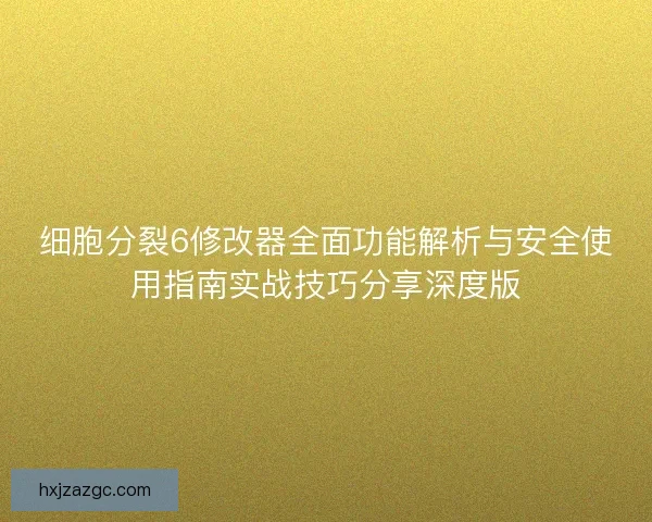 细胞分裂6修改器全面功能解析与安全使用指南实战技巧分享深度版
