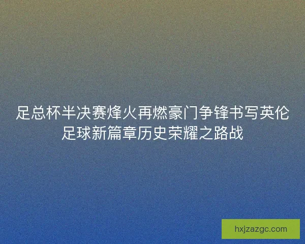 足总杯半决赛烽火再燃豪门争锋书写英伦足球新篇章历史荣耀之路战 足总杯半决赛烽火再燃豪门争锋书写英伦足球新篇章历史荣耀之路战