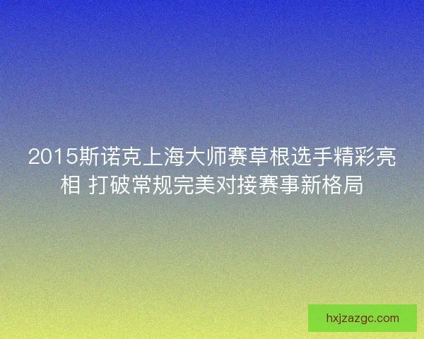 2015斯诺克上海大师赛草根选手精彩亮相 打破常规完美对接赛事新格局 2015斯诺克上海大师赛草根选手精彩亮相 打破常规完美对接赛事新格局