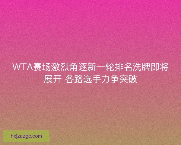 WTA赛场激烈角逐新一轮排名洗牌即将展开 各路选手力争突破