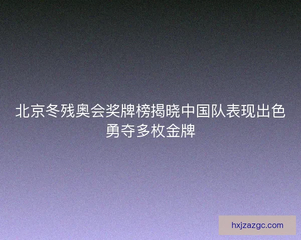 北京冬残奥会奖牌榜揭晓中国队表现出色勇夺多枚金牌