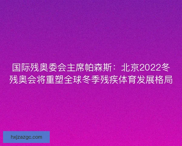 国际残奥委会主席帕森斯:北京2022冬残奥会将重塑全球冬季残疾体育发展格局 国际残奥委会主席帕森斯:北京2022冬残奥会将重塑全球冬季残疾体育发展格局