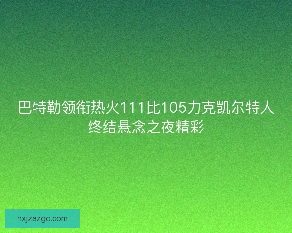 巴特勒领衔热火111比105力克凯尔特人终结悬念之夜精彩