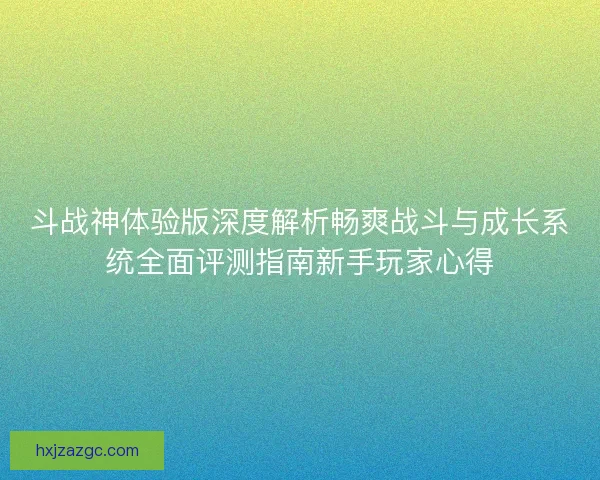 斗战神体验版深度解析畅爽战斗与成长系统全面评测指南新手玩家心得