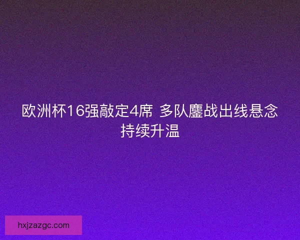 欧洲杯16强敲定4席 多队鏖战出线悬念持续升温