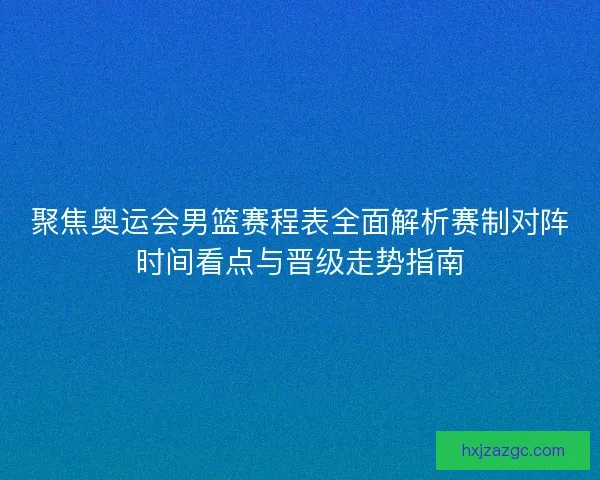聚焦奥运会男篮赛程表全面解析赛制对阵时间看点与晋级走势指南 聚焦奥运会男篮赛程表全面解析赛制对阵时间看点与晋级走势指南