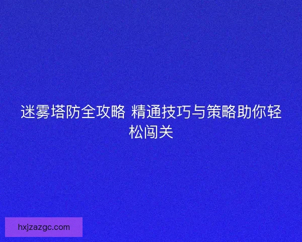 迷雾塔防全攻略 精通技巧与策略助你轻松闯关