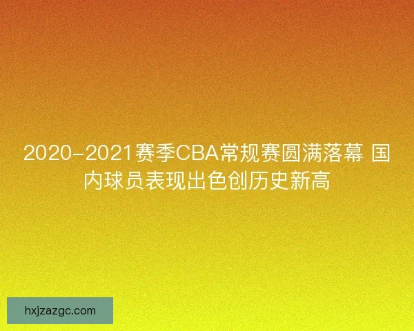 2020-2021赛季CBA常规赛圆满落幕 国内球员表现出色创历史新高