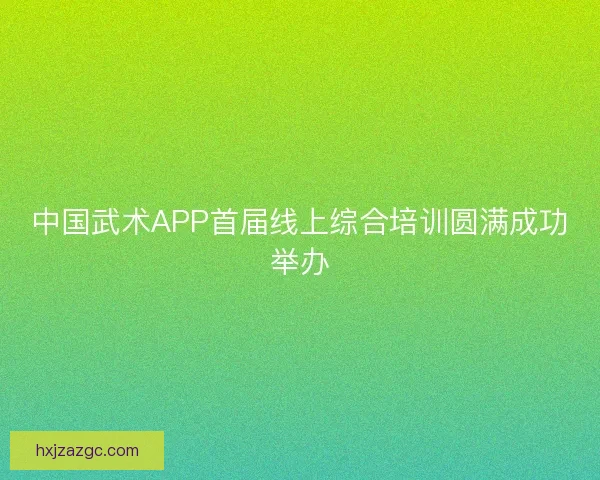 中国武术APP首届线上综合培训圆满成功举办