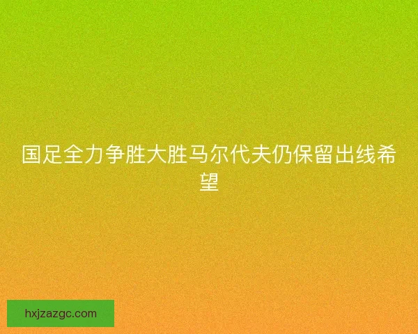 国足全力争胜大胜马尔代夫仍保留出线希望