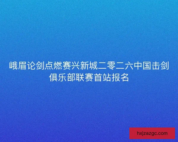 峨眉论剑点燃赛兴新城二零二六中国击剑俱乐部联赛首站报名