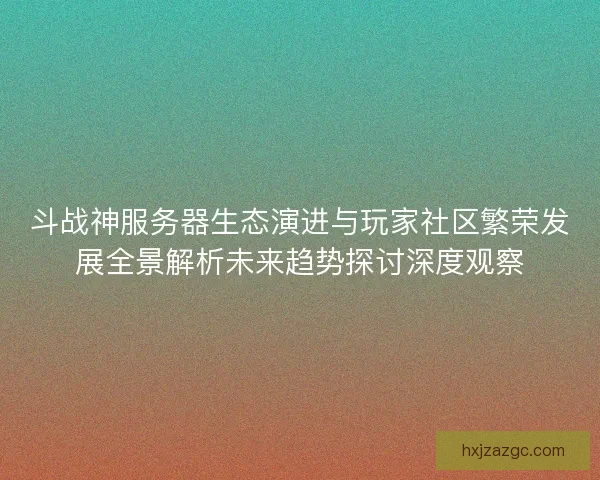 斗战神服务器生态演进与玩家社区繁荣发展全景解析未来趋势探讨深度观察