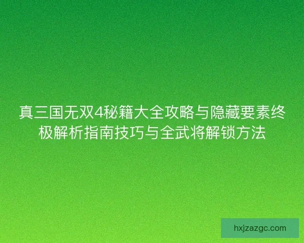 真三国无双4秘籍大全攻略与隐藏要素终极解析指南技巧与全武将解锁方法