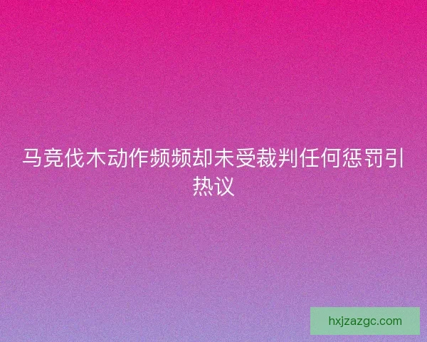 马竞伐木动作频频却未受裁判任何惩罚引热议