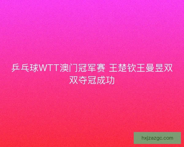 乒乓球WTT澳门冠军赛 王楚钦王曼昱双双夺冠成功