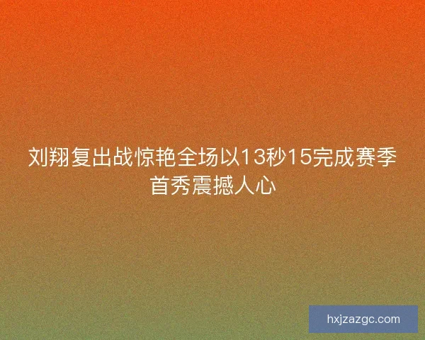 刘翔复出战惊艳全场以13秒15完成赛季首秀震撼人心