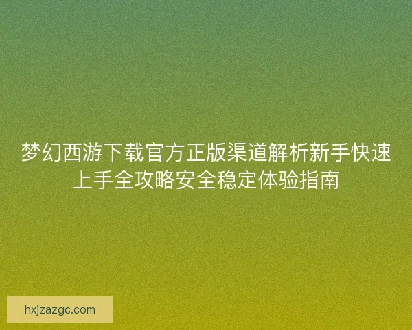 梦幻西游下载官方正版渠道解析新手快速上手全攻略安全稳定体验指南