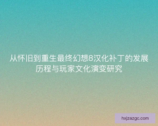 从怀旧到重生最终幻想8汉化补丁的发展历程与玩家文化演变研究
