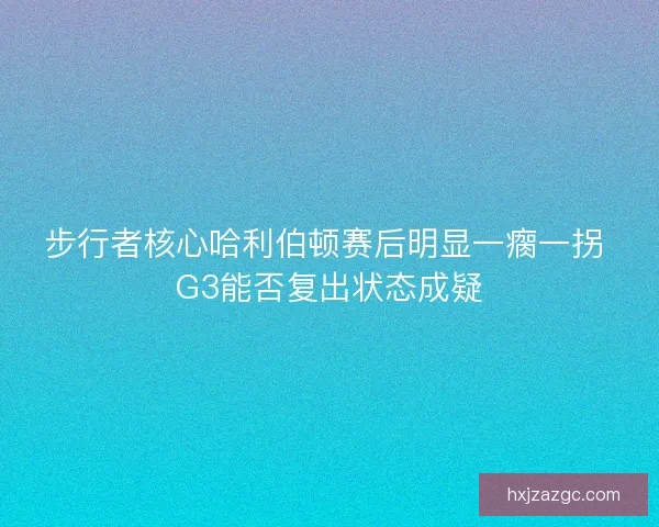 步行者核心哈利伯顿赛后明显一瘸一拐 G3能否复出状态成疑