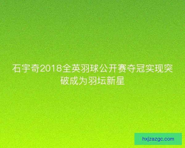 石宇奇2018全英羽球公开赛夺冠实现突破成为羽坛新星