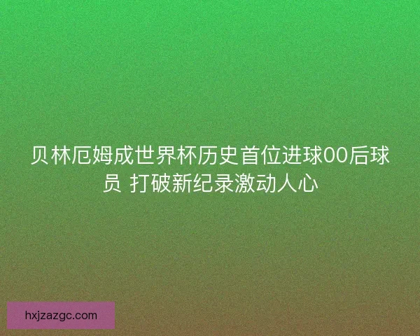 贝林厄姆成世界杯历史首位进球00后球员 打破新纪录激动人心