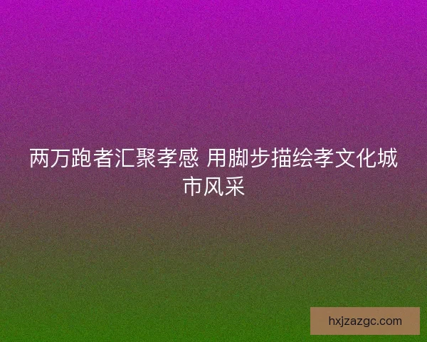 两万跑者汇聚孝感 用脚步描绘孝文化城市风采