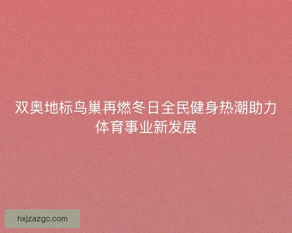 双奥地标鸟巢再燃冬日全民健身热潮助力体育事业新发展