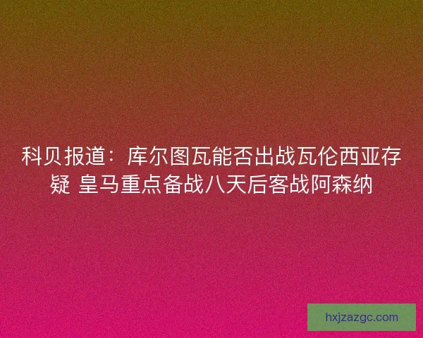科贝报道：库尔图瓦能否出战瓦伦西亚存疑 皇马重点备战八天后客战阿森纳