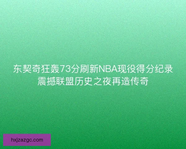 东契奇狂轰73分刷新NBA现役得分纪录震撼联盟历史之夜再造传奇 东契奇狂轰73分刷新NBA现役得分纪录震撼联盟历史之夜再造传奇