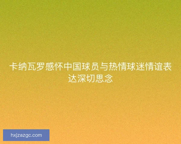 卡纳瓦罗感怀中国球员与热情球迷情谊表达深切思念 卡纳瓦罗感怀中国球员与热情球迷情谊表达深切思念