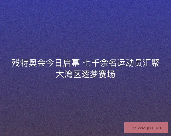 残特奥会今日启幕 七千余名运动员汇聚大湾区逐梦赛场 残特奥会今日启幕 七千余名运动员汇聚大湾区逐梦赛场