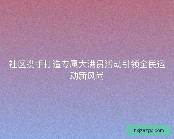 社区携手打造专属大满贯活动引领全民运动新风尚 社区携手打造专属大满贯活动引领全民运动新风尚