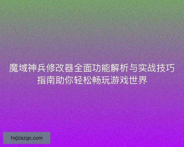 魔域神兵修改器全面功能解析与实战技巧指南助你轻松畅玩游戏世界