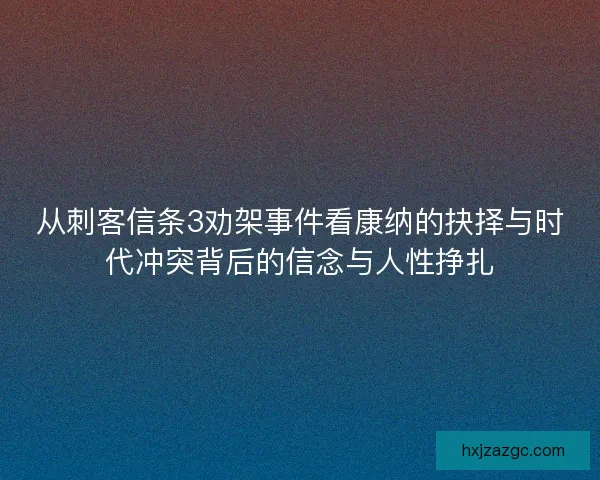 从刺客信条3劝架事件看康纳的抉择与时代冲突背后的信念与人性挣扎