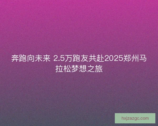 奔跑向未来 2.5万跑友共赴2025郑州马拉松梦想之旅