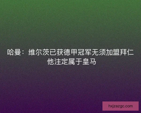 哈曼：维尔茨已获德甲冠军无须加盟拜仁 他注定属于皇马